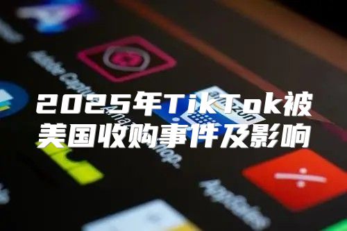 2025年TikTok被美国收购事件及影响