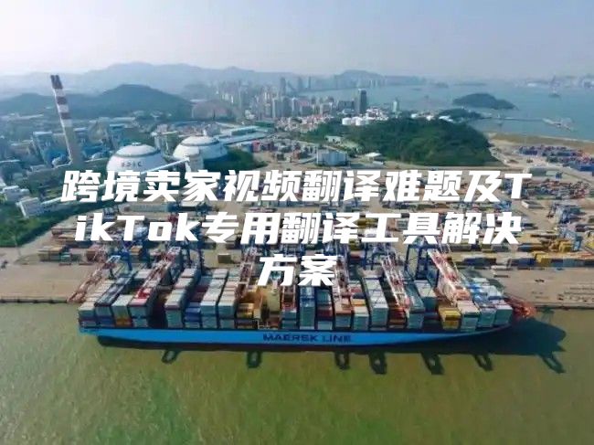跨境卖家视频翻译难题及TikTok专用翻译工具解决方案