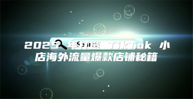 2025 年打造 TikTok 小店海外流量爆款店铺秘籍