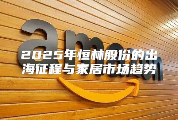 2025年恒林股份的出海征程与家居市场趋势