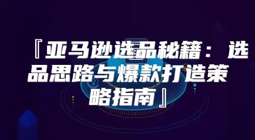『亚马逊选品秘籍：选品思路与爆款打造策略指南』