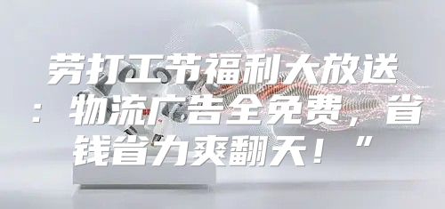 劳打工节福利大放送：物流广告全免费，省钱省力爽翻天！”