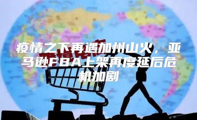 疫情之下再遇加州山火，亚马逊FBA上架再度延后危机加剧