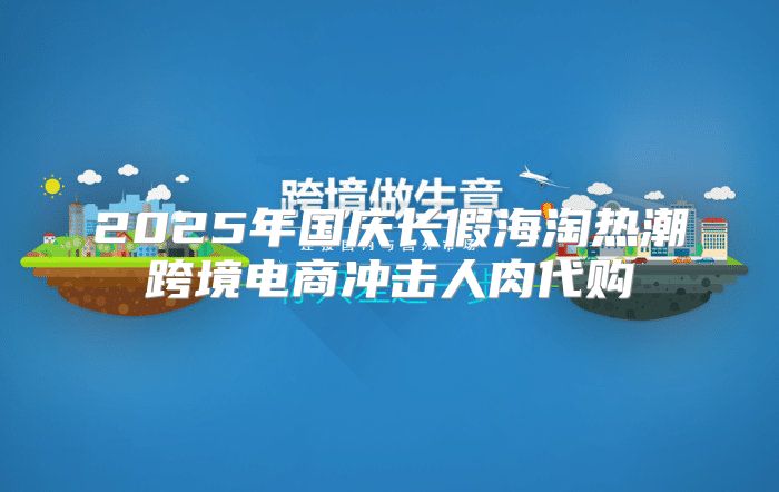 2025年国庆长假海淘热潮跨境电商冲击人肉代购