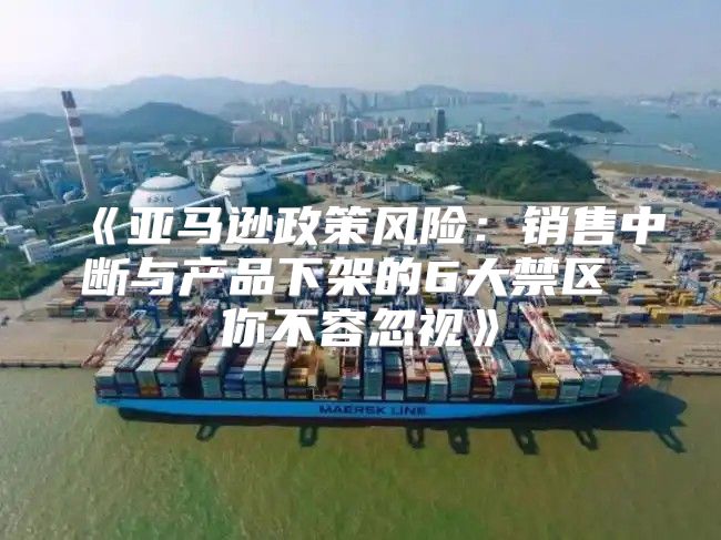 亚马逊政策风险：销售中断与产品下架的6大禁区你不容忽视