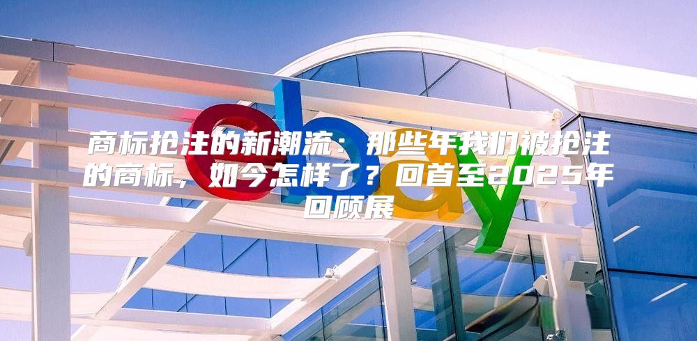 商标抢注的新潮流：那些年我们被抢注的商标，如今怎样了？回首至2025年回顾展