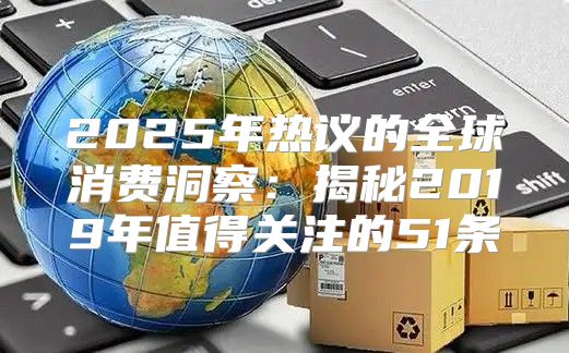 2025年热议的全球消费洞察：揭秘2019年值得关注的51条