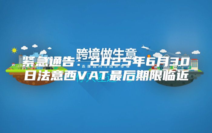 紧急通告：2025年6月30日法意西VAT最后期限临近