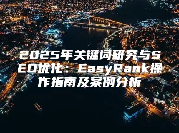 2025年关键词研究与SEO优化：EasyRank操作指南及案例分析