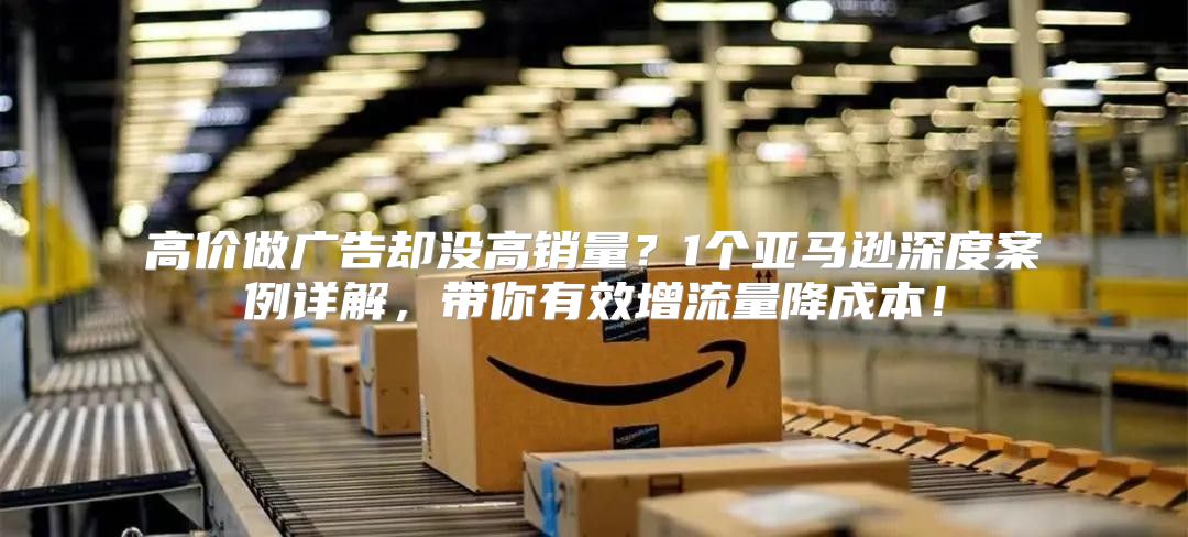 高价做广告却没高销量？1个亚马逊深度案例详解，带你有效增流量降成本！