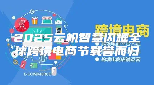 2025云帆智慧闪耀全球跨境电商节载誉而归