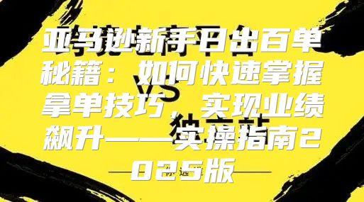 亚马逊新手日出百单秘籍：如何快速掌握拿单技巧，实现业绩飙升——实操指南2025版