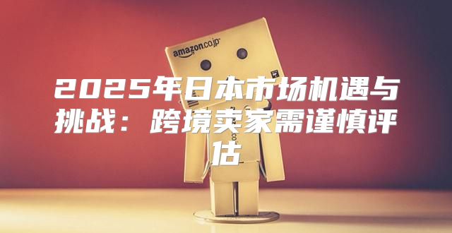 2025年日本市场机遇与挑战：跨境卖家需谨慎评估