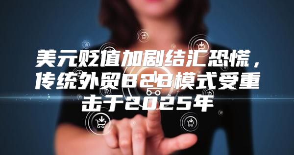 美元贬值加剧结汇恐慌，传统外贸B2B模式受重击于2025年