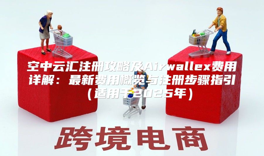 空中云汇注册攻略及Airwallex费用详解：最新费用概览与注册步骤指引适用于2025年