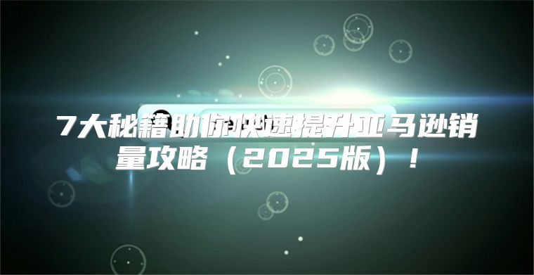 7大秘籍助你快速提升亚马逊销量攻略2025版！