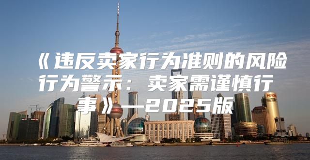 违反卖家行为准则的风险行为警示：卖家需谨慎行事—2025版