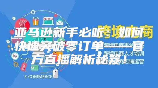 亚马逊新手必听：如何快速突破零订单——官方直播解析秘笈！