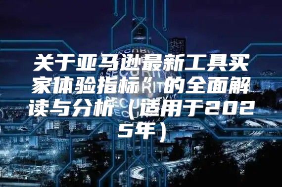 关于亚马逊最新工具买家体验指标”的全面解读与分析适用于2025年