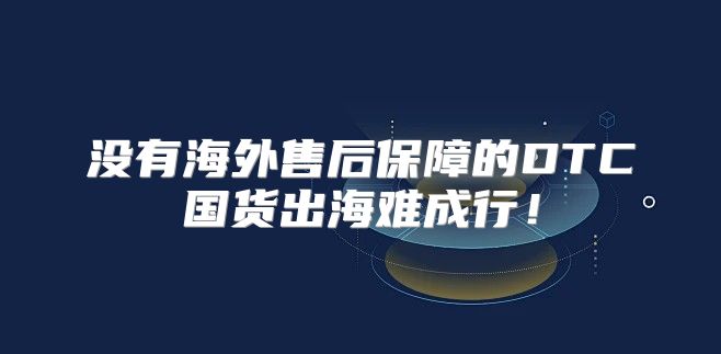 没有海外售后保障的DTC国货出海难成行！