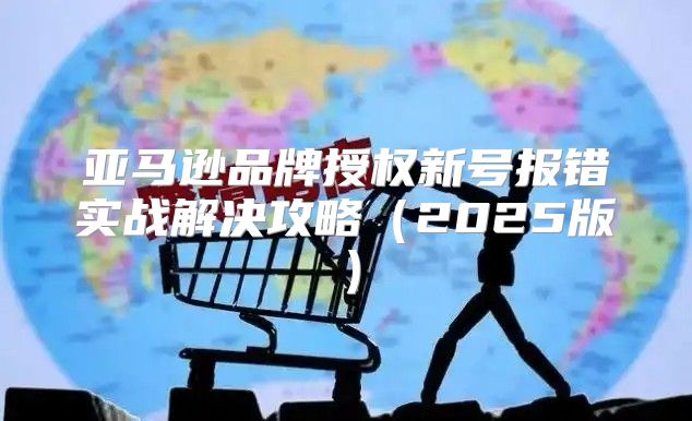 亚马逊品牌授权新号报错实战解决攻略2025版