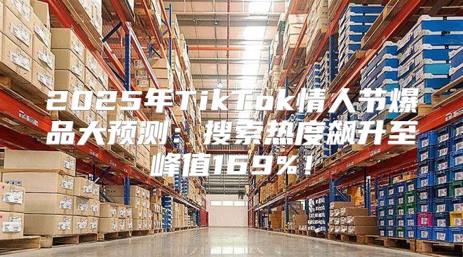 2025年TikTok情人节爆品大预测：搜索热度飙升至峰值169%！