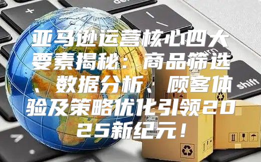 亚马逊运营核心四大要素揭秘：商品筛选、数据分析、顾客体验及策略优化引领2025新纪元！