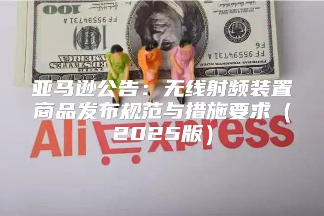 亚马逊公告：无线射频装置商品发布规范与措施要求2025版