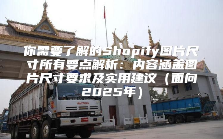 你需要了解的Shopify图片尺寸所有要点解析：内容涵盖图片尺寸要求及实用建议面向2025年