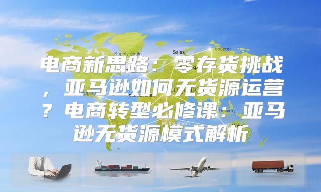 电商新思路：零存货挑战，亚马逊如何无货源运营？电商转型必修课：亚马逊无货源模式解析