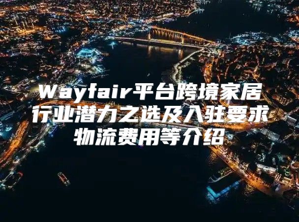 Wayfair平台跨境家居行业潜力之选及入驻要求物流费用等介绍