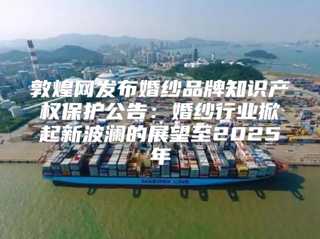 敦煌网发布婚纱品牌知识产权保护公告：婚纱行业掀起新波澜的展望至2025年