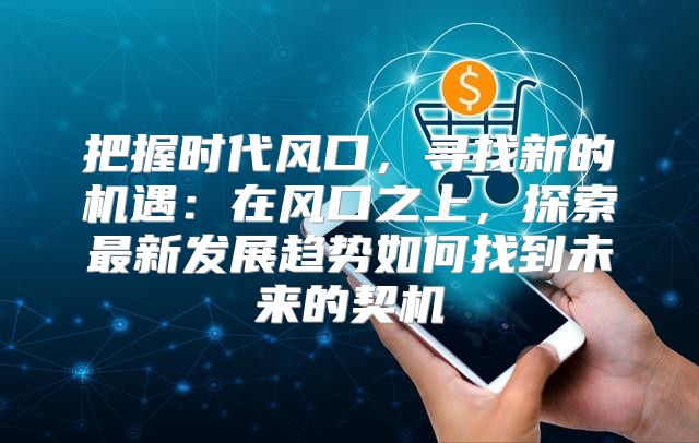 把握时代风口，寻找新的机遇：在风口之上，探索最新发展趋势如何找到未来的契机