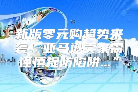 新版零元购趋势来袭！亚马逊卖家需谨慎提防陷阱...”
