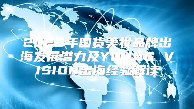 2025年国货美妆品牌出海发展潜力及YOUNG VISION出海经验解读