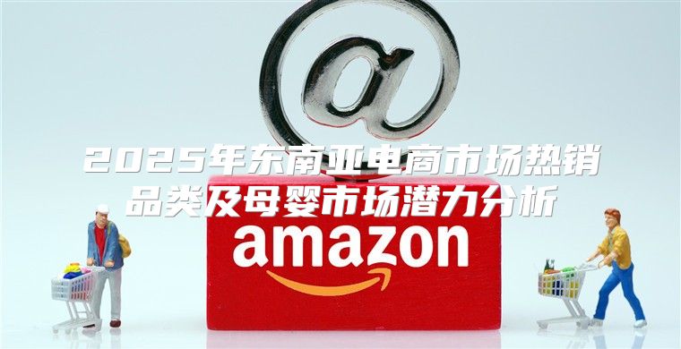 2025年东南亚电商市场热销品类及母婴市场潜力分析