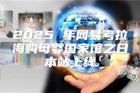 2025 年网易考拉海购母婴国家馆之日本站上线