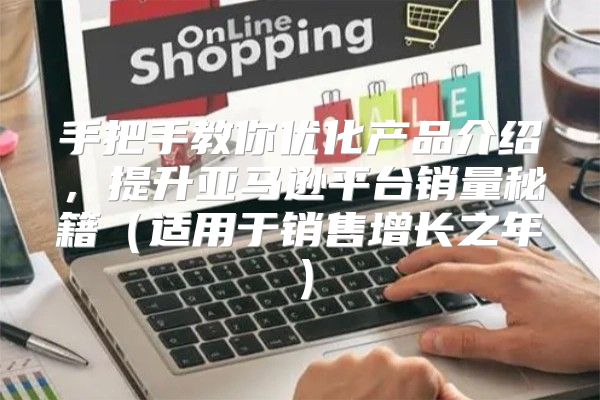 手把手教你优化产品介绍，提升亚马逊平台销量秘籍适用于销售增长之年