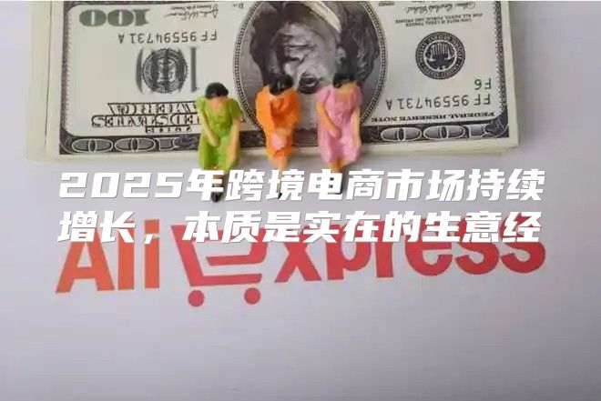 2025年跨境电商市场持续增长，本质是实在的生意经