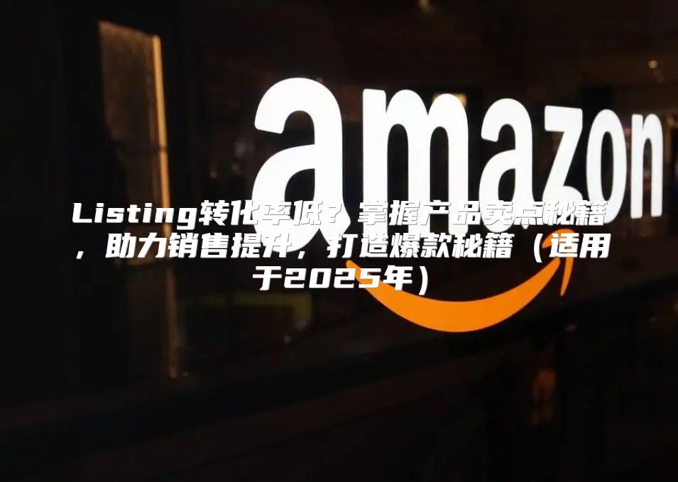 Listing转化率低？掌握产品卖点秘籍，助力销售提升，打造爆款秘籍适用于2025年