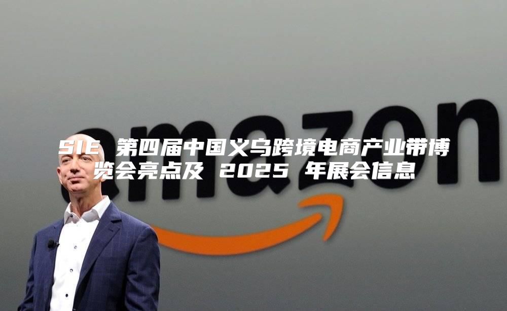 SIE 第四届中国义乌跨境电商产业带博览会亮点及 2025 年展会信息