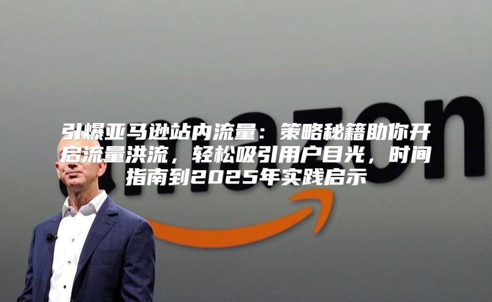 引爆亚马逊站内流量：策略秘籍助你开启流量洪流，轻松吸引用户目光，时间指南到2025年实践启示