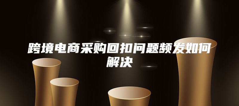 跨境电商采购回扣问题频发如何解决