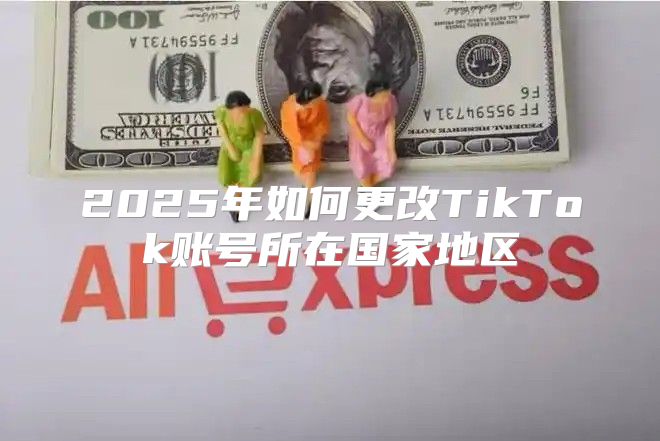 2025年如何更改TikTok账号所在国家地区
