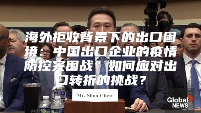 海外拒收背景下的出口困境：中国出口企业的疫情防控突围战”如何应对出口转折的挑战？