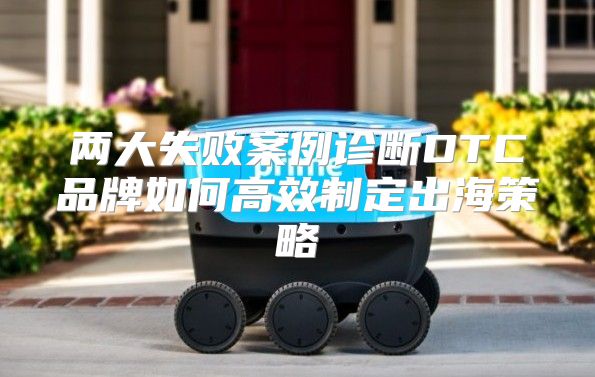 两大失败案例诊断DTC品牌如何高效制定出海策略