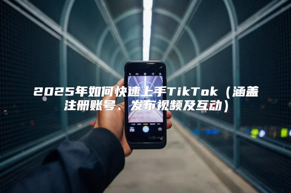 2025年如何快速上手TikTok涵盖注册账号、发布视频及互动