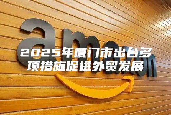2025年厦门市出台多项措施促进外贸发展