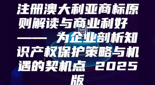 注册澳大利亚商标原则解读与商业利好 —— 为企业剖析知识产权保护策略与机遇的契机点 2025版