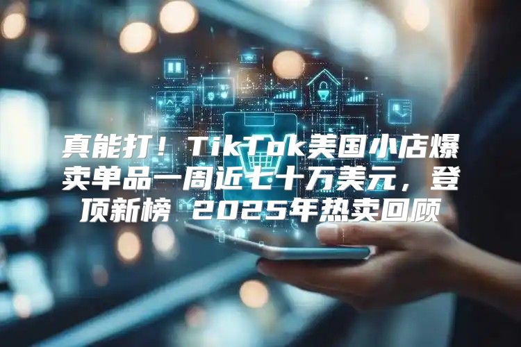 真能打！TikTok美国小店爆卖单品一周近七十万美元，登顶新榜 2025年热卖回顾